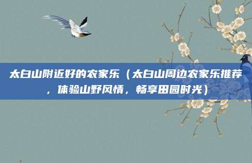 太白山附近好的农家乐(太白山周边农家乐推荐,体验山野风情,畅享田园时光)