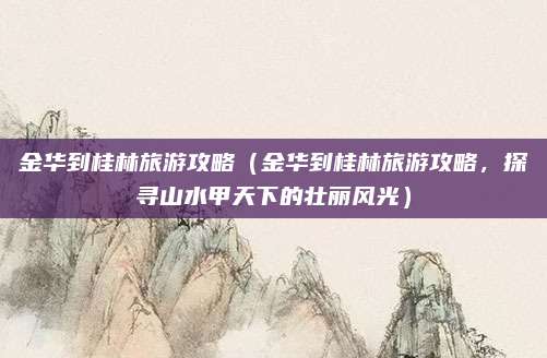 金华到桂林旅游攻略(金华到桂林旅游攻略,探寻山水甲天下的壮丽风光)