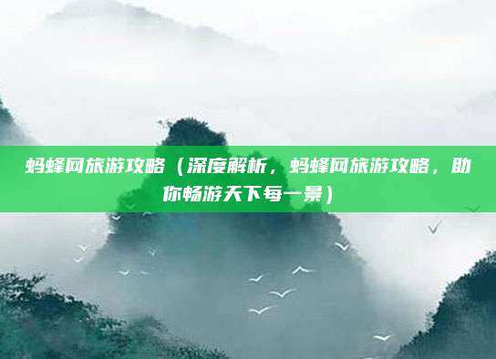 蚂蜂网旅游攻略(深度解析,蚂蜂网旅游攻略,助你畅游天下每一景)