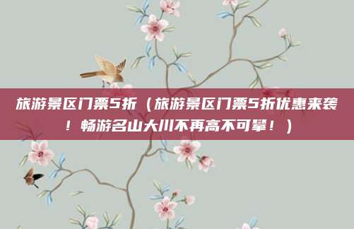 旅游景区门票5折（旅游景区门票5折优惠来袭！畅游名山大川不再高不可攀！）