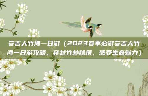 安吉大竹海一日游（2023春季必游安吉大竹海一日游攻略，穿越竹林秘境，感受生态魅力）