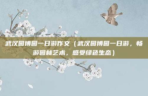 武汉园博园一日游作文(武汉园博园一日游,畅游园林艺术,感受绿色生态)