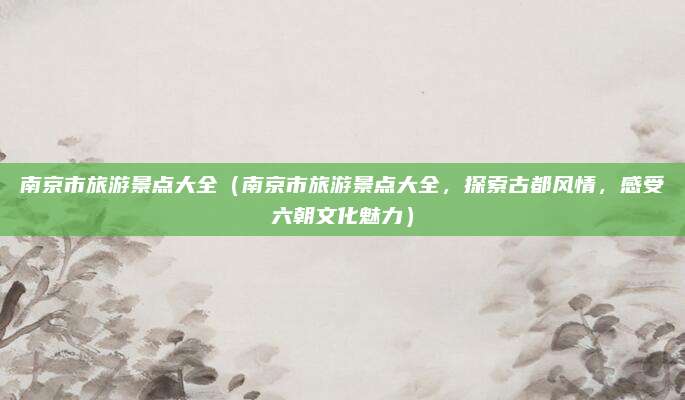 南京市旅游景点大全（南京市旅游景点大全，探索古都风情，感受六朝文化魅力）