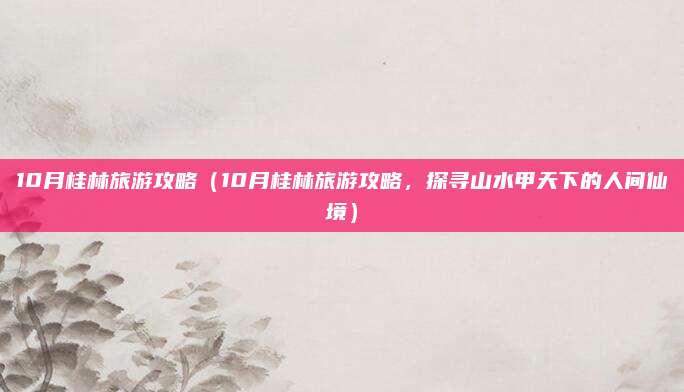 10月桂林旅游攻略（10月桂林旅游攻略，探寻山水甲天下的人间仙境）