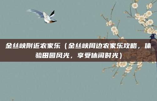 金丝峡附近农家乐（金丝峡周边农家乐攻略，体验田园风光，享受休闲时光）