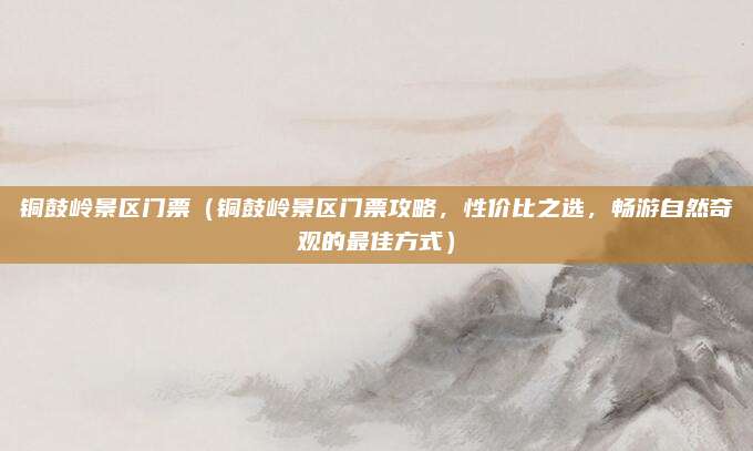 铜鼓岭景区门票（铜鼓岭景区门票攻略，性价比之选，畅游自然奇观的最佳方式）