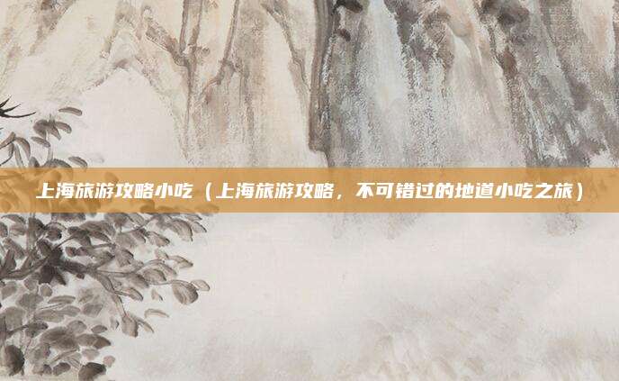 上海旅游攻略小吃（上海旅游攻略，不可错过的地道小吃之旅）
