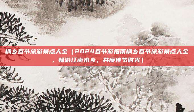 桐乡春节旅游景点大全（2024春节游指南桐乡春节旅游景点大全，畅游江南水乡，共度佳节时光）