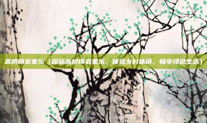 高桥镇农家乐（探秘高桥镇农家乐，体验乡村休闲，畅享绿色生活）