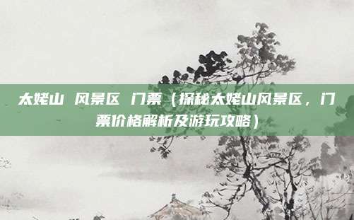 太姥山 风景区 门票（探秘太姥山风景区，门票价格解析及游玩攻略）