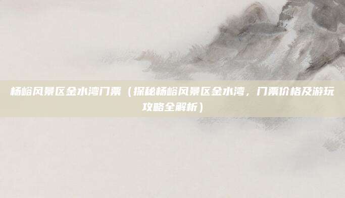 杨峪风景区金水湾门票（探秘杨峪风景区金水湾，门票价格及游玩攻略全解析）