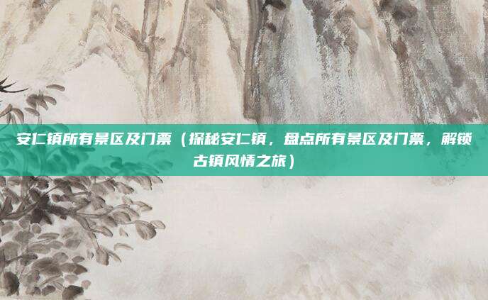 安仁镇所有景区及门票（探秘安仁镇，盘点所有景区及门票，解锁古镇风情之旅）