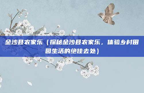 金沙县农家乐（探秘金沙县农家乐，体验乡村田园生活的绝佳去处）