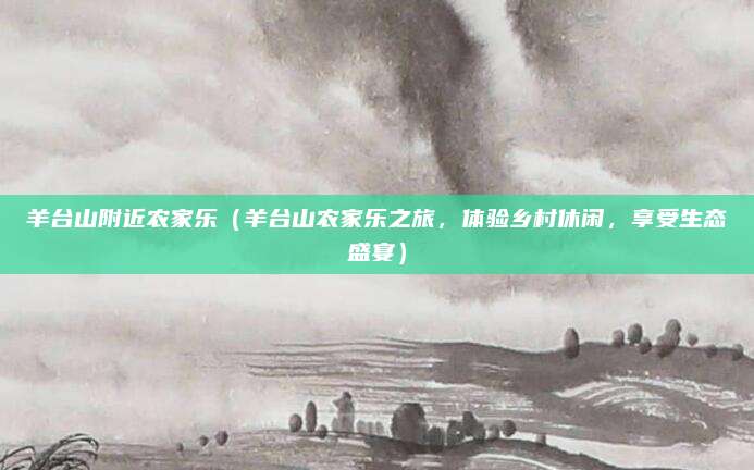 羊台山附近农家乐(羊台山农家乐之旅,体验乡村休闲,享受生态盛宴)