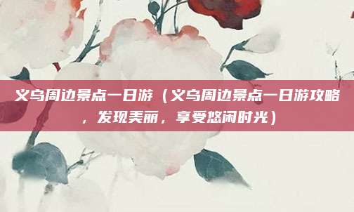 义乌周边景点一日游（义乌周边景点一日游攻略，发现美丽，享受悠闲时光）