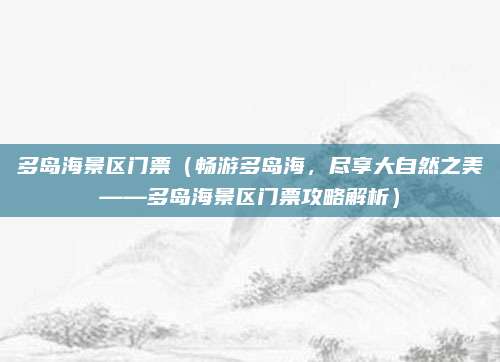 多岛海景区门票（畅游多岛海，尽享大自然之美——多岛海景区门票攻略解析）