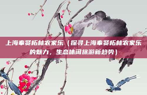 上海奉贤柘林农家乐（探寻上海奉贤柘林农家乐的魅力，生态休闲旅游新趋势）