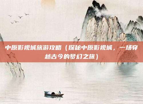 中原影视城旅游攻略（探秘中原影视城，一场穿越古今的梦幻之旅）