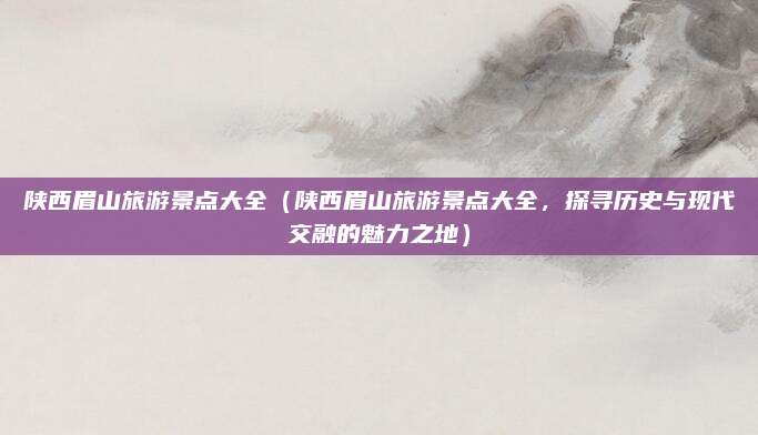 陕西眉山旅游景点大全（陕西眉山旅游景点大全，探寻历史与现代交融的魅力之地）