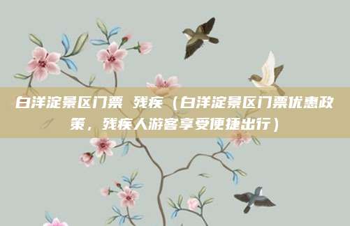 白洋淀景区门票 残疾（白洋淀景区门票优惠政策，残疾人游客享受便捷出行）