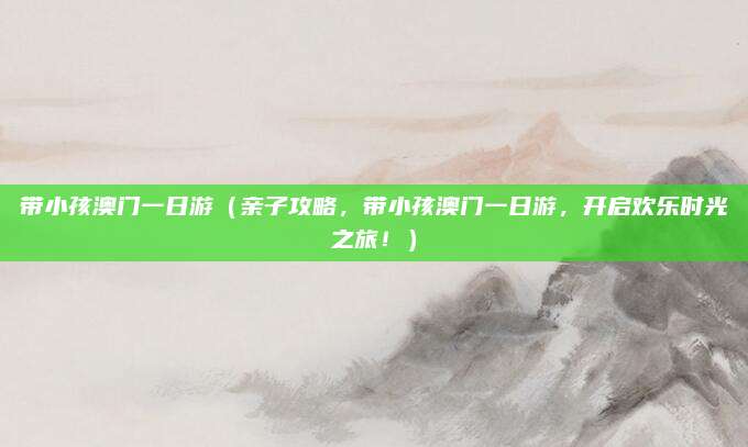 带小孩澳门一日游（亲子攻略，带小孩澳门一日游，开启欢乐时光之旅！）