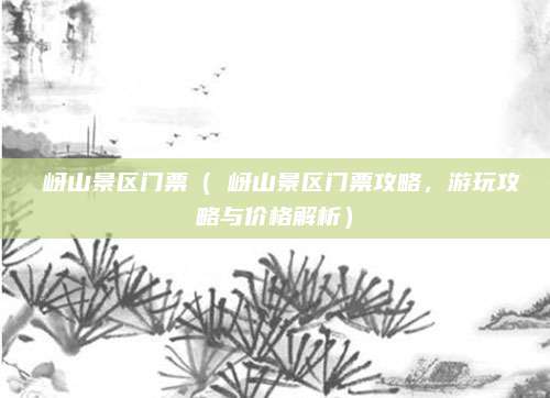 嵖岈山景区门票（嵖岈山景区门票攻略，游玩攻略与价格解析）