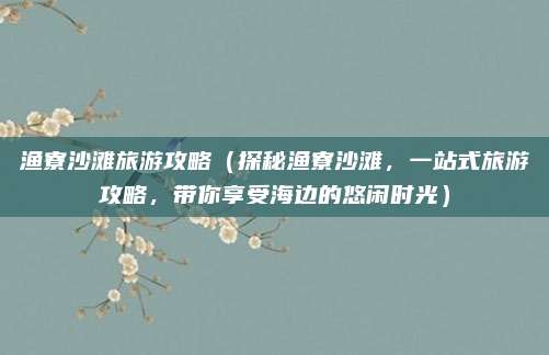 渔寮沙滩旅游攻略（探秘渔寮沙滩，一站式旅游攻略，带你享受海边的悠闲时光）