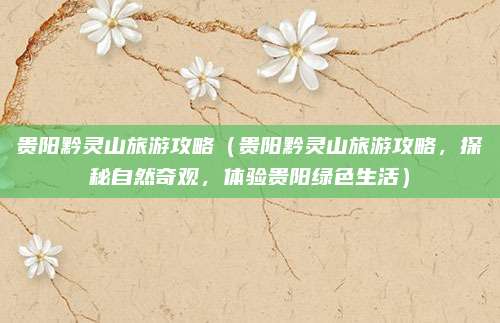 贵阳黔灵山旅游攻略（贵阳黔灵山旅游攻略，探秘自然奇观，体验贵阳绿色生活）