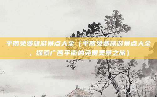 平南免费旅游景点大全（平南免费旅游景点大全，探索广西平南的免费美景之旅）