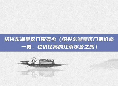 绍兴东湖景区门票多少（绍兴东湖景区门票价格一览，性价比高的江南水乡之旅）