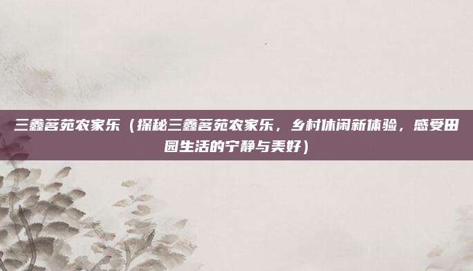 三鑫茗苑农家乐（探秘三鑫茗苑农家乐，乡村休闲新体验，感受田园生活的宁静与美好）