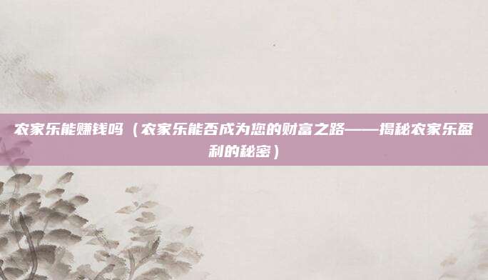 农家乐能赚钱吗（农家乐能否成为您的财富之路——揭秘农家乐盈利的秘密）