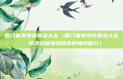 厦门集美导游景点大全(厦门集美导游景点大全,探寻这座海滨城市的独特魅力)