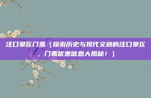 汪口景区门票(探索历史与现代交融的汪口景区,门票优惠信息大揭秘!)