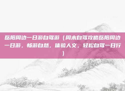 岳阳周边一日游自驾游(周末自驾攻略岳阳周边一日游,畅游自然,体验人文,轻松自驾一日行)