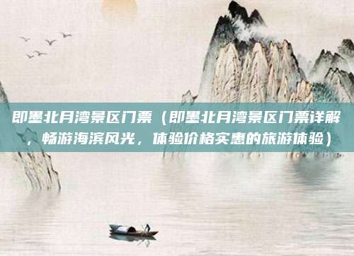 即墨北月湾景区门票（即墨北月湾景区门票详解，畅游海滨风光，体验价格实惠的旅游体验）