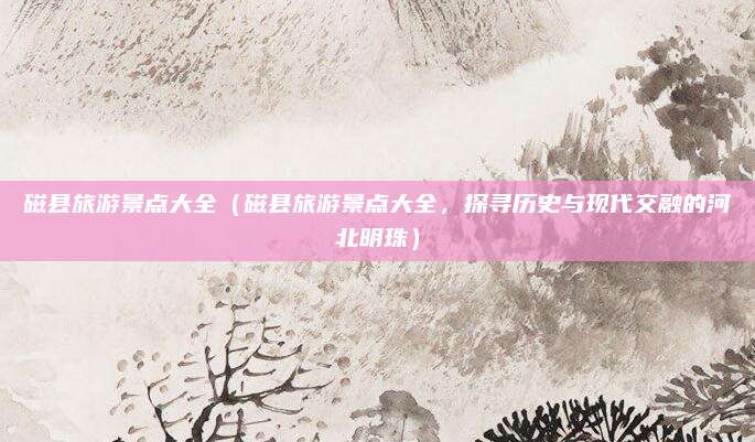 磁县旅游景点大全(磁县旅游景点大全,探寻历史与现代交融的河北明珠)