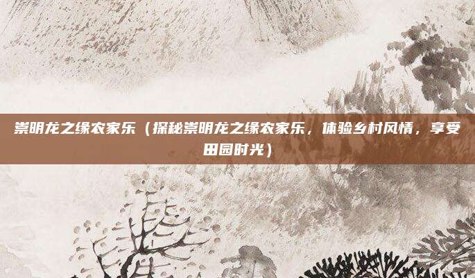 崇明龙之缘农家乐(探秘崇明龙之缘农家乐,体验乡村风情,享受田园时光)