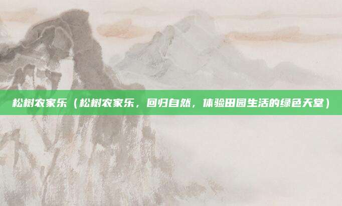 松树农家乐(松树农家乐,回归自然,体验田园生活的绿色天堂)