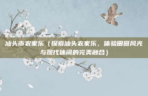 汕头市农家乐(探索汕头农家乐,体验田园风光与现代休闲的完美融合)