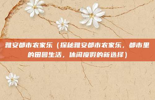 雅安都市农家乐（探秘雅安都市农家乐，都市里的田园生活，休闲度假的新选择）