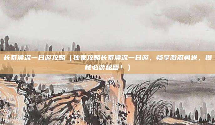 长泰漂流一日游攻略（独家攻略长泰漂流一日游，畅享激流勇进，揭秘必游秘籍！）