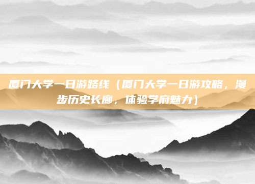 厦门大学一日游路线(厦门大学一日游攻略,漫步历史长廊,体验学府魅力)
