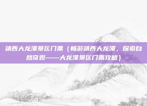 靖西大龙潭景区门票(畅游靖西大龙潭,探索自然奇观——大龙潭景区门票攻略)