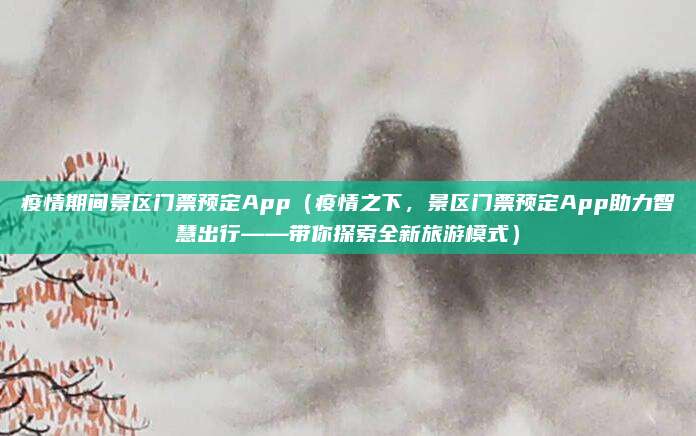 疫情期间景区门票预定App(疫情之下,景区门票预定App助力智慧出行——带你探索全新旅游模式)