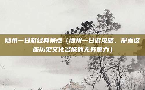 随州一日游经典景点(随州一日游攻略,探索这座历史文化名城的无穷魅力)