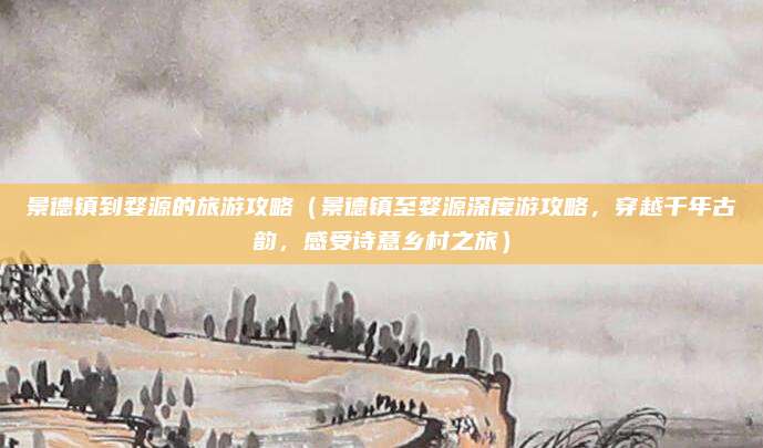 景德镇到婺源的旅游攻略（景德镇至婺源深度游攻略，穿越千年古韵，感受诗意乡村之旅）