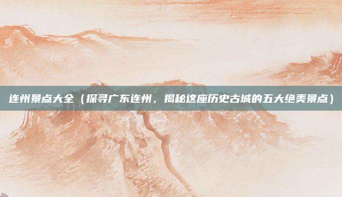 连州景点大全(探寻广东连州,揭秘这座历史古城的五大绝美景点)