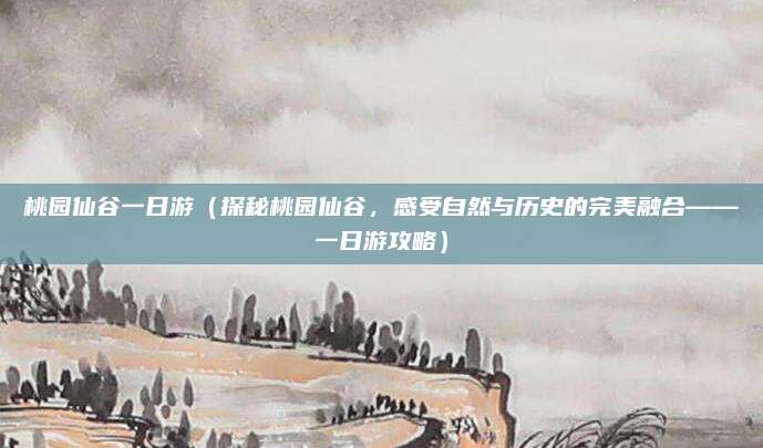 桃园仙谷一日游（探秘桃园仙谷，感受自然与历史的完美融合——一日游攻略）