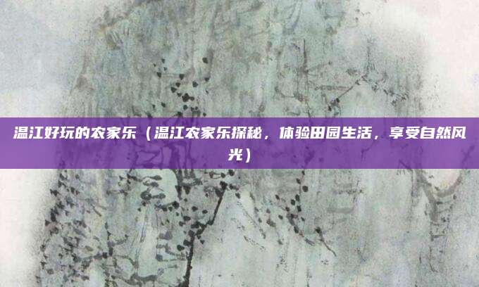 温江好玩的农家乐（温江农家乐探秘，体验田园生活，享受自然风光）